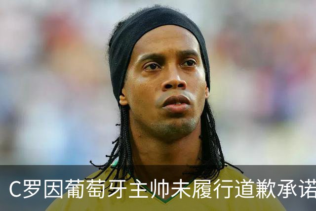 C罗因葡萄牙主帅未履行道歉承诺感失望